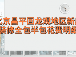 北京昌平回龙观地区新房装修全包半包花费明细